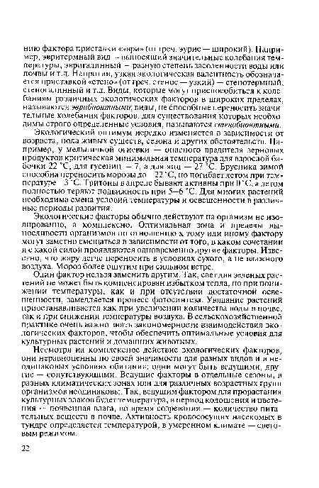 Экологический оптимум нередко изменяется в зависимости от возраста, пола живых существ, сезона и других обстоятельств. Например, у мельничной огневки — опасного вредителя зерновых продуктов критическая минимальная температура для взрослой бабочки 22 °С, для гусениц — 7, а для яиц — 27 °С. Брусника зимой способна переносить морозы до —22 °С, но погибает летом при температуре —3 °С. Тритоны в апреле бывают активны при О °С, а летом полностью теряют подвижность при 5—6 °С. Для многих растений необходима смена условий температуры и освещенности в различные периоды развития.