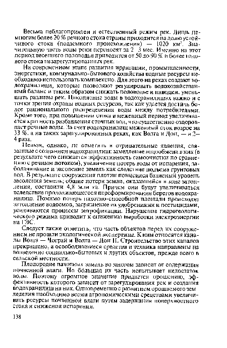 На современном этапе развития ирригации, промышленности, энергетики, коммунально-бытового хозяйства водные ресурсы необходимо использовать комплексно. Для этого на реках создают водохранилища, которые позволяют регулировать водохозяйственный баланс и таким образом снижать половодье и паводки, уменьшать разливы рек. Накопление воды в водохранилищах важно и с точки зрения охраны водных ресурсов, так как удается достичь более рационального распределения воды между потребителями. Кроме того, при повышении стока в меженный период увеличивается кратность разбавления сточных вод, что существенно оздоровляет речные воды. За счет водохранилищ меженный сток возрос на 33 %, а на таких зарегулированных реках, как Волга и Дон, — в 2— 4 раза.