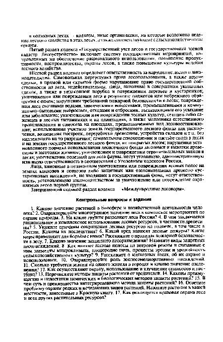 Шестой раздел кодекса определяет ответственность за нарушение лесного законодательства. Самовольная переуступка права лесопользования, а также другие сделки, в прямой или скрытой форме нарушающие право государственной собственности на леса, недействительны. Лица, виновные в совершении указанных сделок, а также в незаконной порубке и повреждении деревьев и кустарников; уничтожении или повреждении леса в результате поджогов или небрежного обращения с огнем; нарушении требований пожарной безопасности в лесах; повреждении леса сточными водами, химическими веществами, промышленными и коммунально-бытовыми выбросами, отходами и отбросами, вызывающими его усыхание или заболевание; уничтожении или повреждении лесных культур, сеянцев либо саженцев в лесных питомниках и на плантациях, а также молодняка естественного происхождения и самосева на площадях, предназначенных под лесовосстановление; использовании участков земель государственного лесного фонда для раскорчевки, возведения построек, переработки древесины, устройства складов и т.п. без надлежащего на то разрешения; самовольном сенокошении и пастьбе скота в лесах и на землях государственного лесного фонда, не покрытых лесом; нарушении установленного порядка использования лесосечного фонда заготовки и вывозки древесины и заготовки живицы; уничтожении и повреждении ограничительных знаков в лесах; уничтожении полезной для леса фауны, несут уголовную, административную или иную ответственность в соответствии с Уголовным кодексом России.