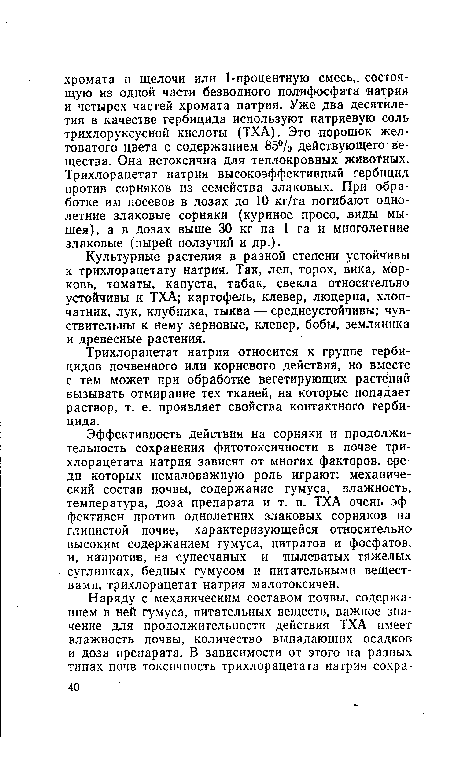 Эффективность действия на сорняки и продолжительность сохранения фитотоксичности в почве три-хлорацетата натрия зависят от многих факторов, среди которых немаловажную роль играют: механический состав почвы, содержание гумуса, влажность, температура, доза препарата и т. п. ТХА очень эффективен против однолетних злаковых сорняков на глинистой почве, характеризующейся относительно высоким содержанием гумуса, нитратов и фосфатов, и, напротив, на супесчаных и пылеватых тяжелых суглинках, бедных гумусом и питательными веществами, трихлорацетат натрия малотоксичен.