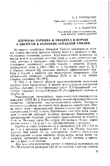 Во многих хозяйствах Западной Сибири засоренность посевов яровой пшеницы овсюгом (Avena fatua L.) приводит к значительному снижению урожая. Агротехническими приемами не. всегда можно полностью очистить поля от этого злостного сорняка, поэтому в последние годы большое внимание уделяется изысканию химического способа борьбы с овсюгом. Опыты, проведенные нами в 1961—1962 гг. в Целинном крае [1, 2] и в Омской области [3], показали высокую эффективность кар-бина в борьбе с овсюгом при авиационном применении. При оптимальной дозировке гербицида (0,56 кг на 1 га) гибель сорняка составила 66—88%.