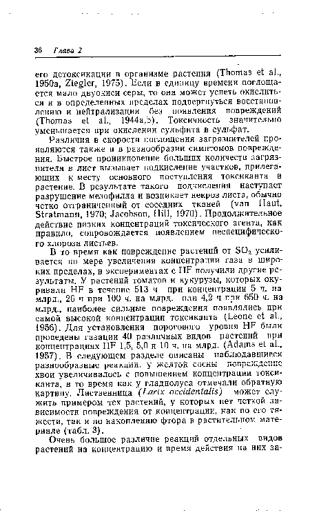 Различия в скорости поглощения загрязнителей проявляются также и в разнообразии симптомов повреждения. Быстрое проникновение больших количеств загрязнителя в лист вызывает подкисление участков, прилегающих к месту основного поступления токсиканта в растение. В результате такого подкисления наступает разрушение мезофилла и возникает некроз листа, обычно четко отграниченный от соседних тканей (van Haut, Stratmann, 1970; Jacobson, Hill, 1970). Продолжительное действие низких концентраций токсического агента, как правило, сопровождается появлением неспецифического хлороза листьев.