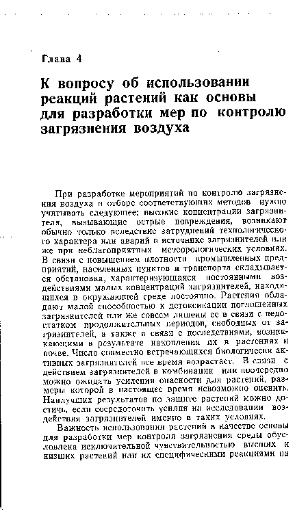 При разработке мероприятий по контролю загрязнения воздуха и отборе соответствующих методов нужно учитывать следующее: высокие концентрации загрязнителя, вызывающие острые повреждения, возникают обычно только вследствие затруднений технологического характера или аварий в источнике загрязнителей или же при неблагоприятных метеорологических условиях. В связи с повышением плотности промышленных предприятий, населенных пунктов и транспорта складывается обстановка, характеризующаяся постоянными воздействиями малых концентраций загрязнителей, находящихся в окружающей среде постоянно. Растения обладают малой способностью к детоксикации поглощенных загрязнителей или же совсем лишены ее в связи с недостатком продолжительных периодов, свободных от загрязнителей, а также в связи с последствиями, возник-кающими в результате накопления их в растениях и почве. Число совместно встречающихся биологически активных загрязнителей все время возрастает. В связи с действием загрязнителей в комбинации или поочередно можно ожидать усиления опасности для растений, размеры которой в настоящее время невозможно оценить. Наилучших результатов по защите растений можно достичь, если сосредоточить усилия на исследовании воздействия загрязнителей именно в таких условиях.