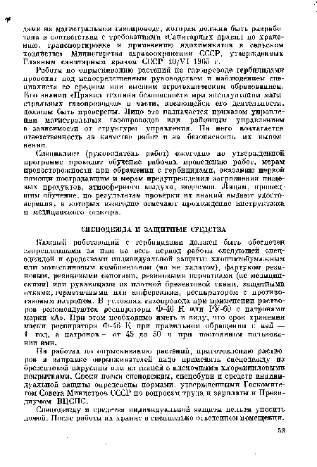 Каждый работающий с гербицидами должен быть обеспечен закрепленными за ним на весь период работы следующей спецодеждой и средствами индивидуальной защиты: хлопчатобумажным или молескиновым комбинезоном (но не халатом), фартуком резиновым, резиновыми сапогами, резиновыми перчатками (не медицинскими) или рукавицами из плотной брезентовой ткани, защитными очками, герметичными или шоферскими, респиратором с противогазовым патроном. В условиях газопровода при применении растворов рекомендуются респираторы Ф-46 К или РУ-60 с патронами марки «А». При этом необходимо иметь в виду, что срок хранения маски респиратора Ф-46 К при правильном обращении с ней — 1 год, а патронов — от 45 до 50 ч при постоянном пользовании ими.