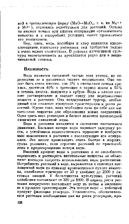 Вода является составной частью всех клеток, но содержание ее в различных тканях неодинаково. Оно может быть столь низким, как 3% в очищенном семени арахиса, достигая 40% в древесине в период покоя и 95% в сочных плодах, например в арбузе. Вода в клетке служит растворителем и создает среду для передвижения веществ в растении. Она поддерживает тургор, необходимый для сложных процессов транспирации и роста растений. Кроме того, вода необходма сама по себе как питательное вещество для образования новых соединений. Одна треть веса углеводов и белков является производной химически связанной воды.