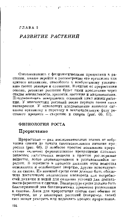 Ознакомившись с физиологическими процессами в растении, можно перейти к рассмотрению его организма как единого механизма, способного к необратимому увеличению своего размера и сложения. Начиная от прорастания семени, развитие растения будет нами прослежено через стадии ювенильности, зрелости, цветения и плодоношения. Плодоношением завершается основной цикл жизни растения. У многолетних растений после периода покоя цикл повторяется. У однолетних плодоношение является сигналом организму к переходу в заключительную фазу ростового процесса — старению и смерти (рис. 66, 67).