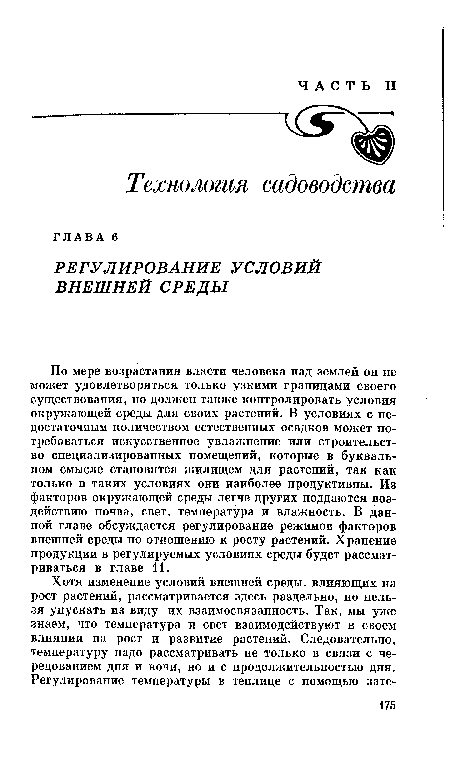 По мере возрастания власти человека над землей он не может удовлетворяться только узкими границами своего существования, но должен также контролировать условия окружающей среды для своих растений. В условиях с недостаточным количеством естественных осадков может потребоваться искусственное увлажнение или строительство специализированных помещений, которые в буквальном смысле становятся жилищем для растений, так как только в таких условиях они наиболее продуктивны. Из факторов окружающей среды легче других поддаются воздействию почва, свет, температура и влажность. В данной главе обсуждается регулирование режимов факторов внешней среды по отношению к росту растений. Хранение продукции в регулируемых условиях среды будет рассматриваться в главе 11.