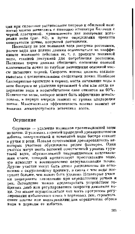 Осушение — удаление излишков гравитационной воды из почвы. В условиях хорошей природной дренированности избыток поверхностной и почвенной воды быстро стекает в ручьи и реки. Плохая естественная дренированность некоторых участков обусловлена рядом факторов. Одни участки могут иметь высокий естественный уровень грунтовой воды, обусловленный непроницаемым подстилающим слоем, который препятствует просачиванию воды, что приводит к возникновению переувлажнения почвы. Другие участки могут быть низко расположены по отношению к окружающему дренажу, в связи с чем воды поступает больше, чем может быть удалено. Некоторые участки подвержены затоплению при переполнении ручьев и рек. Затопление можно предотвратить устройством защитных дамб или регулированием скорости движения воды. Это может осуществляться как часть программы регулирования избыточного стока в верховьях рек, строительством плотин или водохранилищ для ограничения сброса воды в периоды ее избытка.