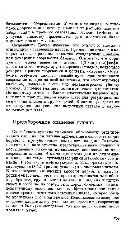 Способность ауксина тормозить образование отделительного слоя нашло важное применение в садоводстве для борьбы с предуборочным опадением плодов. Содержание естественного ауксина, предотвращающего опадение и поступающего из семян, по-видимому, снижается по мере созревания плодов. В настоящее время для предупреждения опадения плодов применяется ряд синтетических соединений, в том числе нафтилуксусная, 2,4,5-трихлорфенок-сиуксусная и (2,4,5-трихлорфенокси)пропионовая кислоты. В плодоводстве химические способы борьбы с предуборочным опадением плодов широко применяются для яблони, абрикоса, груши, сливы на сушку, миндаля и цитрусовых и особенно на сортах этих пород, склонных к преждевременному опадению плодов. Эффективны они также против преждевременного опадения плодов, которое обычно происходит после заморозков. Использование задержки опадения плодов для улучшения их окраски по созревании не может быть рекомендовано, так как перезревшие плоды хранятся хуже.