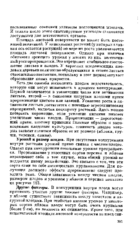 Есть два способа восполнить плодам недостаточность, которую они могут испытывать в процессе конкуренции. Первый заключается в увеличении числа или активности листьев, второй — в снижении нагрузки плодами путем прореживания цветков или завязей. Усиление роста и активности листьев достигается с помощью агротехнических мероприятий, включая подкормку растений. Здесь можно потерпеть поражение, если усиление питания вызовет увеличение числа плодов. Прореживание — дорогостоящий прием, поэтому применим главным образом к высокоценным плодовым культурам, стоимость плодов которых зависит главным образом от их размера (яблоки, груши, персики, сливы).