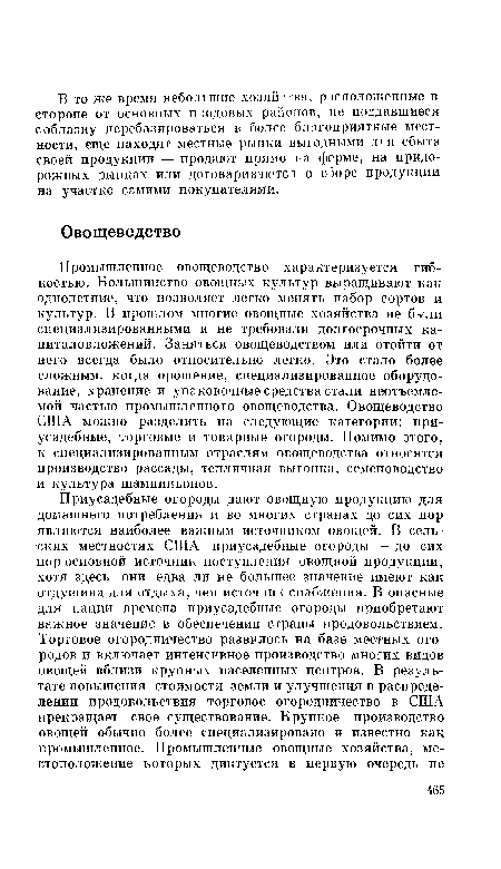 Промышленное овощеводство характеризуется гибкостью. Большинство овощных культур выращивают как однолетние, что позволяет легко менять набор сортов и культур. В прошлом многие овощные хозяйства не были специализированными и не требовали долгосрочных капиталовложений. Заняться овощеводством или отойти от него всегда было относительно легко. Это стало более сложным, когда орошение, специализированное оборудование, хранение и упаковочные средства стали неотъемлемой частью промышленного овощеводства. Овощеводство США можно разделить на следующие категории: приусадебные, торговые и товарные огороды. Помимо этого, к специализированным отраслям овощеводства относятся производство рассады, тепличная выгонка, семеноводство и культура шампиньонов.