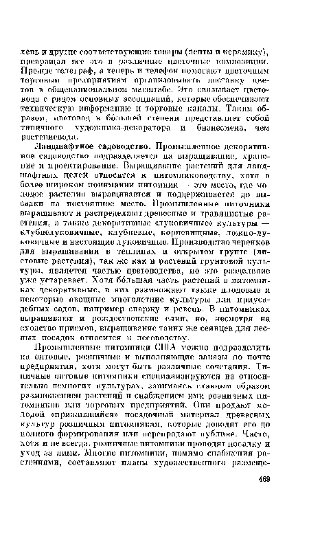 Ландшафтное садоводство. Промышленное декоративное садоводство подразделяется на выращивание, хранение и проектирование. Выращивание растений для ландшафтных целей относится к питомниководству, хотя в более широком понимании питомник — это место, где молодое растение выращивается и поддерживается до высадки на постоянное место. Промышленные питомники выращивают и распределяют древесные и травянистые растения, а также декоративные «луковичные» культуры — клубнелуковичные, клубневые, корневищные, ложно-луковичные и настоящие луковичные. Производство черенков для выращивания в теплицах и открытом грунте (листовые растения), так же как и растений грунтовой культуры, является частью цветоводства, но это разделение уже устаревает. Хотя большая часть растений в питомниках декоративные, в них размножают также плодовые и некоторые овощные многолетние культуры для приусадебных садов, например спаржу и ревень. В питомниках выращивают и рождественские елки, но, несмотря на сходство приемов, выращивание таких же сеянцев для лесных посадок относится к лесоводству.