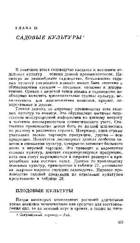 Точных данных по мировому производству всех садовых культур не имеется. Это обусловлено частично недостатком международной информации по данному вопросу и частично несовершенством статистического учета. Статистика производства может быть не полной или вестись по-разному в различных странах. Например, одни страны учитывают только торговую продукцию, другие — всю продукцию. Недостаток достоверных данных особенно заметен в отношении культур, которые не занимают большого места в мировой торговле. Это приводит к недооценке садовых культур, дающих скоропортящуюся продукцию, хотя они могут выращиваться в широких размерах в приусадебных или местных садах. Данные по производству основных культур, приведенные в таблице 27, указывают на широкое мировое значение садоводства. Мировое производство садовой продукции по отдельным культурам представлено в таблице 28.