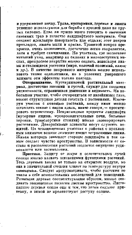 Отгораживание. Кустарниковый растительный материал, достаточно высокий и густой, служит для создания уединенности, ограничивая движение и видимость. На небольшом участке, чтобы отгородиться от назойливых глаз, можно структурные детали сочетать с растениями. Изолируя участок с помощью растений, между ними можно оставлять «окна» с видом вдаль, иначе говоря,— проектировать перспективу. Неприглядные предметы ландшафта (мусорные ящики, мусоросжигательные печи, бельевые веревки, транспортные стоянки) можно задекорировать растениями. Декоративные элементы могут служить защитой. На незащищенных участках в районах с прохладным климатом важное значение имеют ветроломные линии. Живая изгородь замыкает стороны ландшафта и тем самым создает чувство пространства. В зависимости от состава и расположения растений создается ощущение уединенности или великолепия.