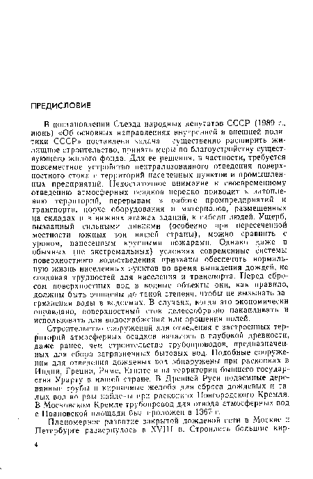 В постановлении Съезда народных депутатов СССР (1989 г., июнь) «Об основных направлениях внутренней и внешней политики СССР» поставлена задача — существенно расширить жилищное строительство, принять меры по благоустройству существующего жилого фонда. Для ее решения, в частности, требуется повсеместное устройство централизованного отведения поверхностного стока с территорий населенных пунктов и промышленных предприятий. Недостаточное внимание к своевременному отведению атмосферных осадков нередко приводит к затоплению территорий, перерывам в работе промпредприятий и транспорта, порче оборудования и материалов, размещенных ца складах и в нижних этажах зданий, к гибели людей. Ущерб, вызванный сильными ливнями (особенно при пересеченной местности южных зон нашей страны), можно сравнить с уроном, нанесенным крупными пожарами. Однако даже в обычных (не экстремальных) условиях современные системы поверхностного водоотведения призваны обеспечить нормальную жизнь населенных пунктов во время выпадения дождей, не создавая трудностей для населения и транспорта. Перед сбросом поверхностных вод в водные объекты они, как правило, должны быть очищены до такой степени, чтобы не вызывать загрязнения воды в водоемах. В случаях, когда это экономически оправдано, поверхностный сток целесообразно накапливать и использовать для водоснабжения или орошения полей.