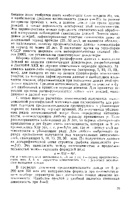 Широко известен способ расшифровки данных о выпадении дождей по записям самопишущих дождемеров, разработанный в ЛенНИИ АКХ по заранее намеченным периодам времени. Задаваясь каким-либо периодом времени (например, 5, 10, 15, 20... мин), для каждого из них по записи плювиографа отыскивают участок, на котором зафиксированы данные о наибольшем количестве осадков, образовавшихся при выпадении дождя этой продолжительности. Средняя интенсивность дождя на участке и будет наибольшей в принятом периоде времени. Для принятых периодов времени расшифровываются записи всех дождей, выпадающих в данной местности.