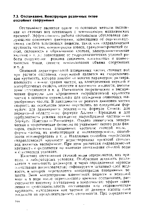 Отстаивание является одним из основных методов выделения из сточных вод оседающих и всплывающих механических примесей. Эффективность работы отстойников обусловлена следующими основными факторами, зависящими от седиментаци-онных свойств взвешенных веществ, таких как гидравлическая крупность частиц, концентрация взвеси, гранулометрический состав, склонность к образованию хлопьев, электрокинетические явления и т. д.; зависящими от гидродинамических условий работы сооружения — режима движения, плотностных и конвекционных токов, степени использования объема сооружения и т. д.