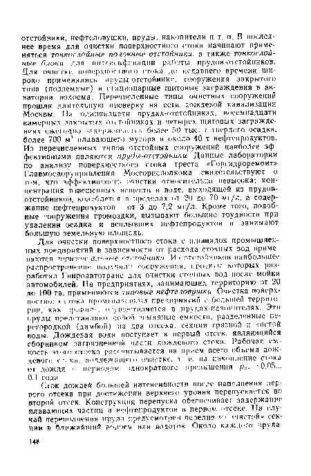 Для очистки поверхностного стока с площадок промышленных предприятий в зависимости от расхода сточных вод применяются горизонтальные отстойники. Из отстойников наибольшее распространение получили сооружения, проекты которых разработал Гипроавтотранс для очистки сточных воД после мойки автомобилей. На предприятиях, занимающих территорию от 20 до 100 га. применяются типовые нефтеловушки. Очистка поверхностного стока промышленных предприятий с большей территории, как правил ., осуществляется в прудах-накопителях. Эти пруды представляют собой земляные емкости, разделенные перегородкой (дамбой) на два отсека: секции грязной и чистой воды. Дождевая вода поступает в первый отсек, являющийся сборником загрязненной части дождевого стока. Рабочая емкость этого отсека рассчитывается на прием всего объема дождевого егока, подлежащего очистке, т. е. на накопление стока от дождя с периодом однократного превышения роч = 0,05... 0,1 года.