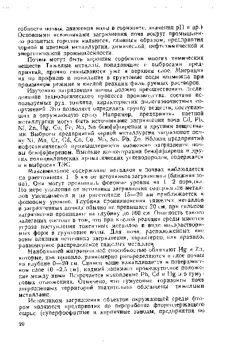 Максимальное содержание металлов в почвах наблюдается на расстояниях 1—5 км от источников загрязнения (ближняя зона). Они могут превышать фоновые уровни на 1—2 порядка. По мере удаления от источника загрязнения содержание металлов уменьшается и на расстоянии 15—20 км приближается к фоновому уровню. Глубина проникновения тяжелых металлов в загрязненных почвах обычно не превышает 20 см, при сильном загрязнении проникают на глубину до 160 см. Опасность такого залегания состоит в том, что при кислой реакции среды имеется угроза поступления токсичных металлов в виде водорастворимых форм в грунтовые воды. Для почв, расположен!! ых вне зоны влияния источника загрязнения, характерно, как правило, равномерное распределение тяжелых металлов.