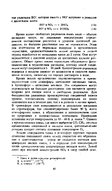 Время жизни органических пероксинитратов в приповерхностном слое атмосферы составляет несколько часов, в тропосфере — несколько месяцев. Эти соединения могут, переноситься на большие расстояния; они являются «резервуаром» для оксида азота и свободных радикалов. Для большинства указанных промежуточных соединений важен> уровень освещенности, поэтому концентрация их резко изменяется как в течение дня, так и в дневное и ночное время. В тропосфере озон накапливается в результате миграции из стратосферы, где сконцентрировано более 90 % всего атмосферного озона, и образования в поверхностном слое из природных и антропогенных источников. Природные: источники могут генерировать до 10—40 б. д. озона . Однако в промышленных зонах, где много выбросов СО, СН4, летучих, органических соединений и оксидов азота, фотохимические реакции следует считать основным генератором Оз.