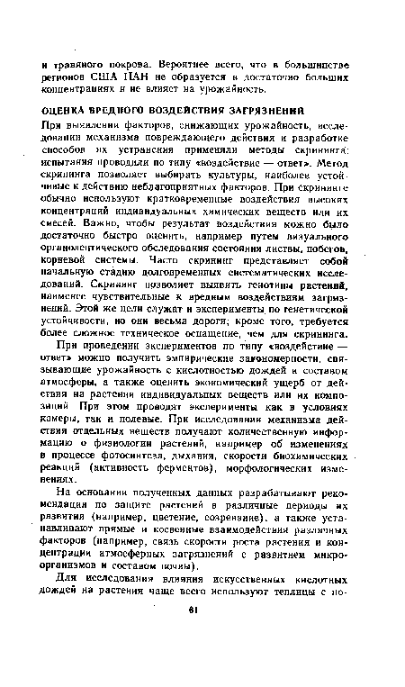 При выявлении факторов, снижающих урожайность, исследовании механизма повреждающего действия и разработке способов их устранения применяли методы скрининга: испытания проводили по типу «воздействие — ответ». Метод скрининга позволяет выбирать культуры, наиболее устойчивые к действию неблагоприятных факторов. При скрининге обычно используют кратковременные воздействия высоких концентраций индивидуальных химических веществ или их смесей. Важно, чтобы результат воздействия можно было достаточно быстро оценить, например путем визуального органолептического обследования состояния листвы, побегов, корневой системы. Часто скрининг представляет собой начальную стадию долговременных систематических исследований. Скрининг позволяет выявить генотипы растений, наименее чувствительные к вредным воздействиям загрязнений. Этой же цели служат и эксперименты по генетической устойчивости, но они весьма дороги; кроме того, требуется более сложное техническое оснащение, чем для скрининга.