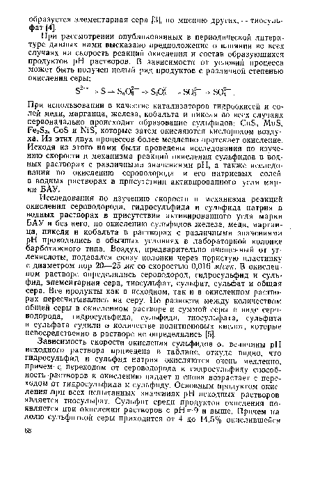 Исследования по изучению скорости и механизма реакций окисления сероводорода, гидросульфида и сульфида натрия в водных растворах в присутствии активированного угля марки БАУ и без него, по окислению сульфидов железа, меди, марганца, никеля и кобальта в растворах с различными значениями pH проводились в обычных условиях в лабораторной колонке барботажного типа. Воздух, предварительно очищенный от углекислоты, подавался снизу колонки через пористую пластинку с диаметром пор 20—25 мк со скоростью 0,016 м/сек. В окисленном растворе определялись сероводород, гидросульфид и сульфид, элементарная сера, тиосульфат, сульфит, сульфат и общая сера. Все продукты как в исходном, так и в окисленном растворах пересчитывались на серу. По разности между количеством общей серы в окисленном растворе и суммой серы в виде сероводорода, гидросульфида, сульфида, тиосульфата, сульфита и сульфата судили о количестве политионовых кислот, которые непосредственно в растворе не определялись [5].