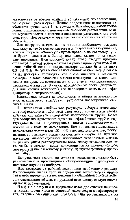 В песколовках необходимо регулярно отбирать всплывающие нефтепродукты. Для этой цели могут применяться трубы-качалки или щелевые поворотные нефтесборные трубы. Более целесообразно применение щелевых нефтесборных труб и нефтеудерживающих полупогружных щитов, устанавливаемых в лотках на выходе из песколовок. Как показывает практика, в песколовках выделяется 20—40% всех нефтепродуктов, поступающих со сточными водами на очистные сооружения. При эксплуатации многосекционных песколовок необходимо следить за равномерным распределением воды между секциями для того, чтобы количество воды, приходящейся на каждую секцию, соответствовало расчетному расходу, предусмотренному проектом Г44].