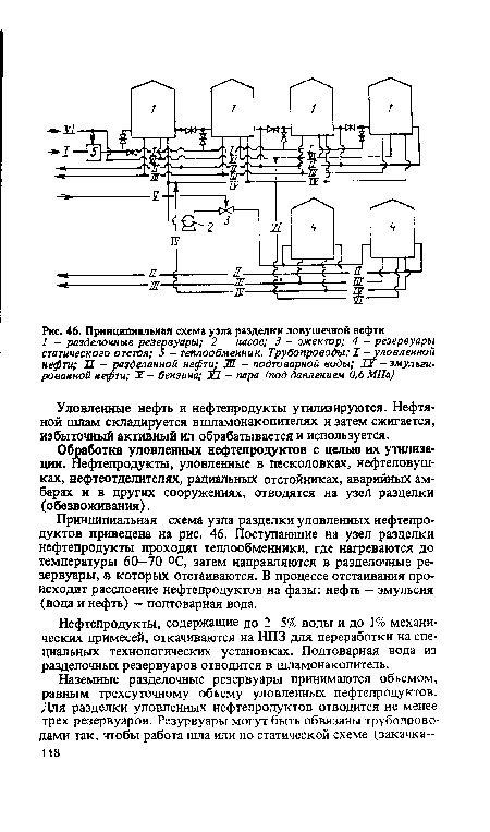 Принципиальная схема узла разделки уловленных нефтепродуктов приведена на рис. 46. Поступающие на узел разделки нефтепродукты проходят теплообменники, где нагреваются до температуры 60-70 °С, затем направляются в разделочные резервуары, в которых отстаиваются. В процессе отстаивания происходит расслоение нефтепродуктов на фазы: нефть — эмульсия (вода и нефть) — подтоварная вода.