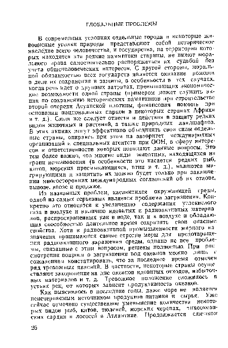 Из названных проблем, касающихся окружающей среды, одной из самых серьезных является проблема загрязнения. Конкретно это относится к увеличению содержания углекислого газа в воздухе и наличию ядовитых и радиоактивных материалов, распространенных как в воде, так и в воздухе и обладающих способностью длительное время сохранять свои опасные свойства. Хотя и радиоактивной промышленности мирного назначения принимаются самые строгие меры для предотвращения радиоактивного заражения среды, однако не все проблемы, связанные с этим вопросом, решены полностью. При рассмотрении вопроса о загрязнении вод океанов можно лишь с сожалением констатировать, что за последнее время отмечен ряд тревожных явлений. В частности, некоторые страны осуществляют захоронение на дне океанов ядовитых отходов, избыточных материалов и т. д. Тревожное положение сложилось в устьях рек, от которых зависит продуктивность океанов.