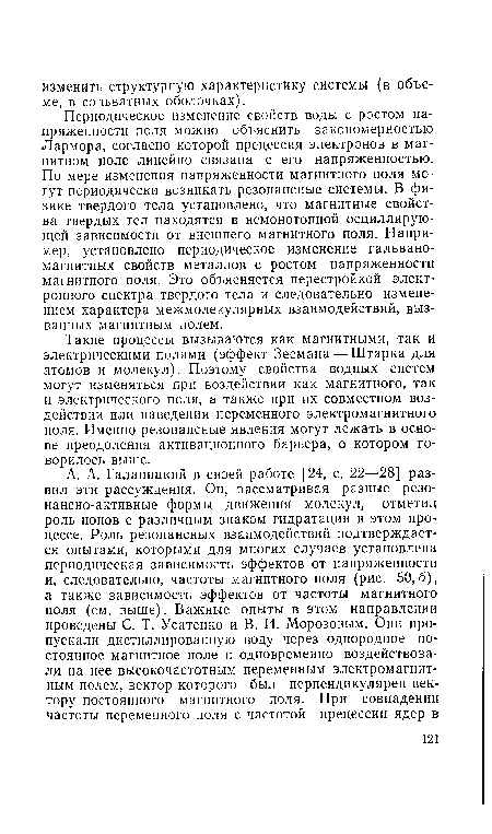 Периодическое изменение свойств воды с ростом напряженности поля можно объяснить закономерностью Лармора, согласно которой прецессия электронов в магнитном поле линейно связана с его напряженностью. По мере изменения напряженности магнитного поля могут периодически возникать резонансные системы. В физике твердого тела установлено, что магнитные свойства твердых тел находятся в немонотонной осциллирующей зависимости от внешнего магнитного поля. Например, установлено периодическое изменение гальвано-магнитных свойств металлов с ростом напряженности магнитного поля. Это объясняется перестройкой электронного спектра твердого тела и следовательно изменением характера межмолекулярных взаимодействий, вызванных магнитным полем.