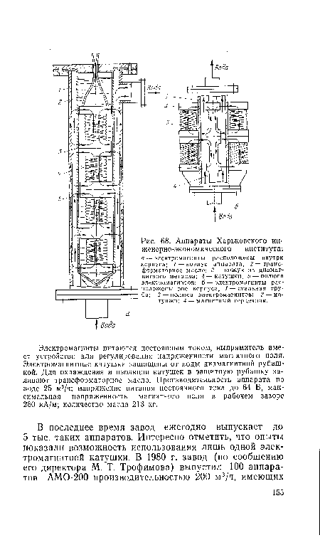 Электромагниты питаются постоянным током, выпрямитель имеет устройство для регулирования напряженности магнитного поля. Электромагнитные катушки защищены от воды диамагнитной рубашкой. Для охлаждения и изоляции катушек в защитную рубашку заливают трансформаторное масло. Производительность аппарата по воде 25 м3/ч; напряжение питания постоянного тока до 64 В, максимальная напряженность магнитного поля в рабочем зазоре 280 кА/м; количество масла 213 кг.
