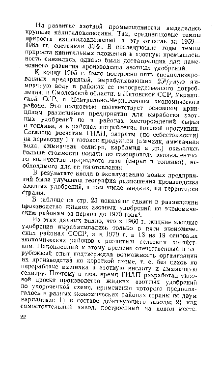 К концу 1965 г. было построено пять специализированных предприятий, вырабатывающих 25%-ную аммиачную воду в районах ее непосредственного потребления: в Смоленской области, в Литовской ССР, Украинской ССР, в Центрально-Черноземном экономическом районе. Это полностью соответствует основным принципам размещения предприятий для выработки азотных удобрений не в районах месторождений сырья и топлива, а в районах потребления готовой продукции. Согласно расчетам ГИАП, затраты (по себестоимости) на перевозку 1 т готовой продукции (аммиак, аммиачная вода, аммиачная селитра, карбамид и др.) оказались больше стоимости подачи по газопроводу эквивалентного количества природного газа (сырья и топлива), необходимого для ее изготовления.