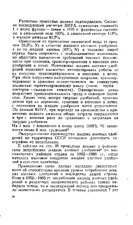 Ориентация на применение аммиачной воды (в среднем 20,5% >1) в качестве жидкого азотного удобрения, а не на жидкий аммиак (82% Ы) в условиях нашей страны была сопряжена с необходимостью максимально облегчить выполнение требований техники безопасности при хранении, транспортировании и внесении этих удобрений в почву. Применение жидких азотных удобрений позволяет полностью механизировать работы по их погрузке, транспортированию и внесению в почву. При этом погрузочно-разгрузочные операции, транспортирование и хранение осуществляются по замкнутому полностью герметизированному циклу (насос — труба — цистерна — складские емкости). Одновременно резко возрастает производительность труда в сельском хозяйстве. Кроме того, потери твердых удобрений, происходящие при их перевозке, хранении и внесении в почву, с переходом на жидкие удобрения почти устраняются. По данным ВИУА, при переходе на производство и применение водного аммиака общие затраты сокращаются в три с лишним раза по сравнению с затратами на твердые удобрения.