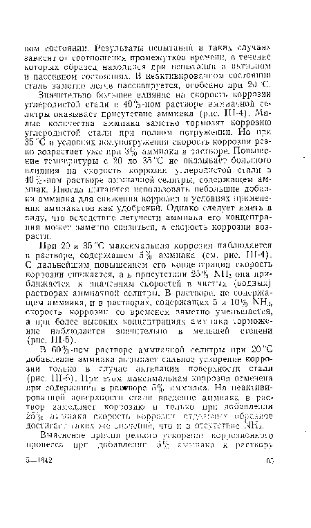 Значительно большее влияние на скорость коррозии углеродистой стали в 40%-ном растворе аммиачной селитры оказывает присутствие аммиака (рис. Ш-4). Малые количества аммиака заметно тормозят коррозию углеродистой стали при полном погружении. Но при 35 °С в условиях полупогружения скорость коррозии резко возрастает уже при 3% аммиака в растворе. Повышение температуры с 20 до 35 °С не оказывает большого влияния на скорость коррозии углеродистой стали в 40%-ном растворе аммиачной селитры, содержащем аммиак. Иногда пытаются использовать небольшие добавки аммиака для снижения коррозии в условиях применения аммиакатов как удобрений. Однако следует иметь в виду, что вследствие летучести аммиака его концентрация может заметно снизиться, а скорость коррозии возрасти.