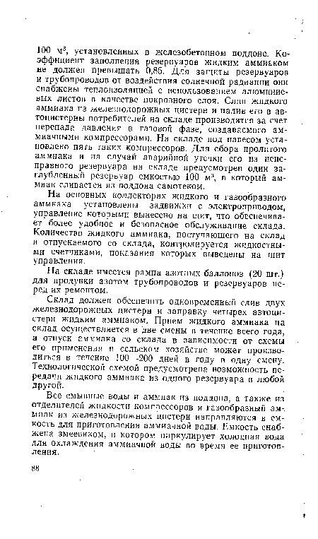 Склад должен обеспечить одновременный слив двух железнодорожных цистерн и заправку четырех автоцистерн жидким аммиаком. Прием жидкого аммиака на склад осуществляется в две смены в течение всего года, а отпуск аммиака со склада в зависимости от схемы его применения в сельском хозяйстве может производиться в течение 100—200 дней в году в одну смену. Технологической схемой предусмотрена возможность передачи жидкого аммиака из одного резервуара в любой другой.