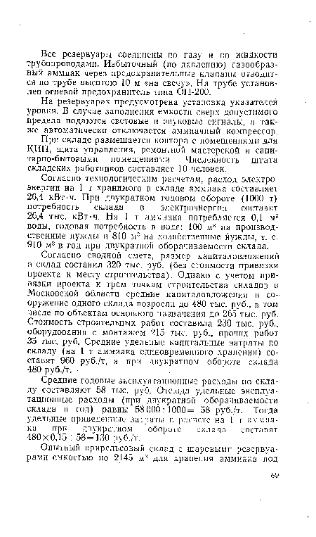 Согласно сводной смете, размер капиталовложений в склад составил 320 тыс. руб. (без стоимости привязки проекта к месту строительства). Однако с учетом привязки проекта к трем точкам строительства складов в Московской области средние капиталовложения в сооружение одного склада возросли до 480 тыс. руб., в том числе по объектам основного назначения до 265 тыс. руб. Стоимость строительных работ составила 230 тыс. руб., оборудования с монтажем 215 тыс. руб., прочих работ 35 тыс. руб. Средние удельные капитальные затраты по складу (на 1 т аммиака единовременного хранения) составят 960 руб./т, а при двукратном обороте склада 480 руб./т.