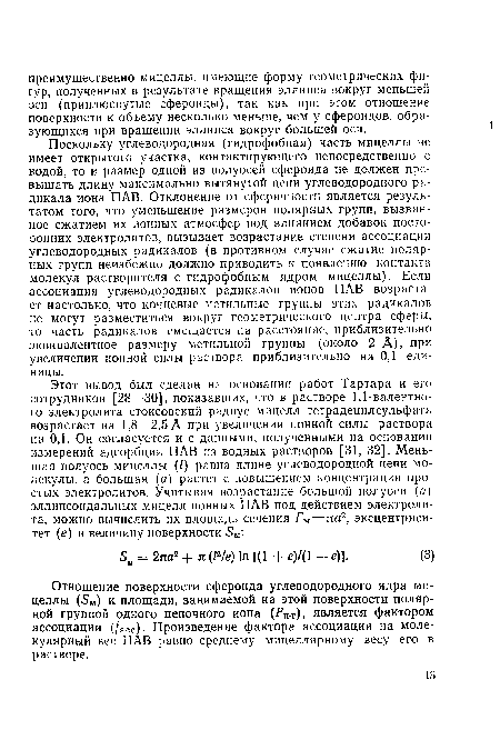 Поскольку углеводородная (гидрофобная) часть мицеллы не имеет открытого участка, контактирующего непосредственно с водой, то и размер одной из полуосей сфероида не должен превышать длину максимально вытянутой цепи углеводородного радикала иона ПАВ. Отклонение от сферичности является результатом того, что уменьшение размеров полярных групп, вызванное сжатием их ионных атмосфер под влиянием добавок посторонних электролитов, вызывает возрастание степени ассоциации углеводородных радикалов (в противном случае сжатие полярных групп неизбежно должно приводить к появлению контакта молекул растворителя с гидрофобным ядром мицеллы). Если ассоциация углеводородных радикалов ионов ПАВ возрастает настолько, что концевые метальные группы этих радикалов не могут разместиться вокруг геометрического центра сферы, то часть радикалов смещается на расстояние, приблизительно эквивалентное размеру метальной группы (около 2 А), при увеличении ионной силы раствора приблизительно на 0,1 единицы.