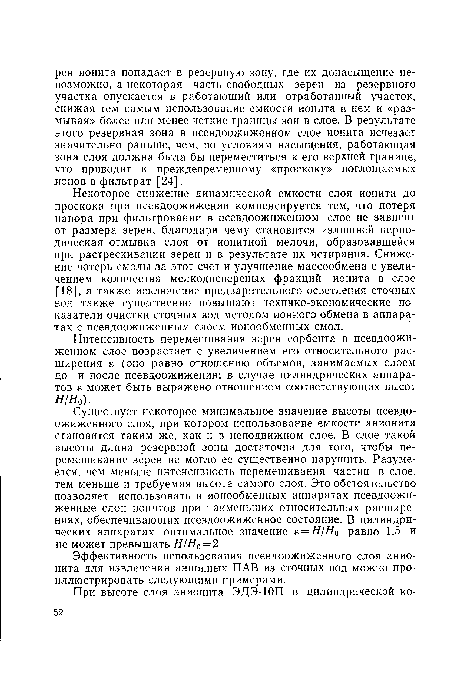 Существует некоторое минимальное значение высоты псевдо-ожиженного слоя, при котором использование емкости анионита становится таким же, как и в неподвижном слое. В слое такой высоты длина резервной зоны достаточна для того, чтобы перемешивание зерен не могло ее существенно нарушить. Разумеется, чем меньше интенсивность перемешивания частиц в слое, тем меньше и требуемая высота самого слоя. Это обстоятельство позволяет использовать в ионообменных аппаратах псевдоожи-женные слои ионитов при наименьших относительных расширениях, обеспечивающих псевдоожиженное состояние. В цилиндрических аппаратах оптимальное значение е — Н/Н0 равно 1,5 и не может превышать Н/Н0 = 2.