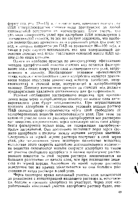 Условия поглощения растворенного вещества при прохождении воды через адсорбционную колонну по высоте слоя активированного угля будут неодинаковыми. При осуществлении процесса адсорбции в динамических условиях водный раствор ПАВ сначала профильтровывается через слой свободного от адсорбированных веществ активированного угля. При этом на каком-то участке слоя из раствора адсорбируется все растворенное вещество, следовательно, через остальную часть слоя адсорбента фильтруется только вода, не содержащая адсорбирующихся загрязнений. Она постепенно заполняет поры зерен свежего адсорбента и пустоты между зернами загрузки колонны. Следующая за первой порция раствора поступает в слой зерен угля, уже поглотивших ранее некоторое количество вещества; вследствие этого скорость адсорбции дополнительного количества вещества оказывается меньше скорости адсорбции на таком же участке свободного адсорбента и полное поглощение растворенного вещества из этой порции раствора заканчивается на большем расстоянии от начала слоя, чем при поглощении вещества из первой порции. Адсорбция из новой порции раствора вследствие тех же причин заканчивается на еще большем расстоянии от входа раствора в слой угля.