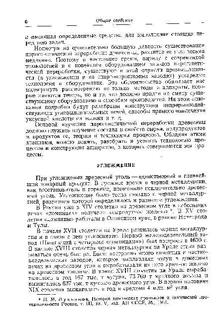 В начале XVII столетия на Урале развилась черная металлургия и в связи с нею углежжение. Первый железоделательный завод (Ницинский с четырьмя «домницами») был построен в 1630 г. В начале XVIII столетия черная металлургия на Урале стала развиваться очень быстро. Было построено много казенных и частновладельческих заводов, которые выплавляли чугун в доменных печах на древесном угле и вырабатывали из него кричное железо на древесном топливе. В конце XVIII столетия на Урале вырабатывалось в год 167 тыс. т чугуна, 73 760 т кричного железа и выжигалось 637 тыс. т кучного древесного угля. В первой половине XIX столетия выжигалось в год в среднем 4 млн. м3 угля.