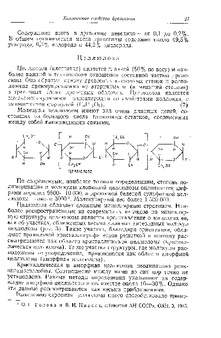 Целлюлоза обладает сложным мицеллярным строением. Наиболее распространенным из современных взглядов на мицелляр-ную структуру целлюлозы является представление о мицеллах ее, как об участках, сближенных весьма длинных нитевидных молекул целлюлозы (рис. 3). Такие участки, благодаря ориентации, обладают правильной кристаллографической решеткой и поэтому рассматриваются как области кристаллической целлюлозы (кристаллическая целлюлоза). Те же участки структуры, где молекулы расположены не упорядоченно, принимаются как области аморфной целлюлозы (аморфная целлюлоза).