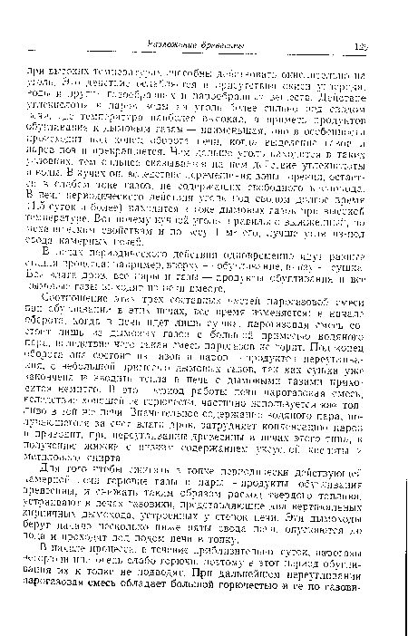 Соотношение этих трех составных частей парогазовой смеси при обугливании в этих печах, все время изменяется: в начале оборота, когда в печи идет лишь сушка, парогазовая смесь состоит лишь из дымовых газов с большой примесью водяного пара, вследствие чего такая смесь парогазов не горит. Под конец оборота она состоит из I азов и паров — продуктов переуглива-кия, с небольшой примесью дымовых газов, так как сушка уже закончена и вводить тепла в печь с дымовыми газами приходится немного. В этот период работы печи парогазовая смесь, вследствие хорошей ее горючести, частично используется как топливо в той же печи. Значительное содержание водяного пара, получающегося за счет влаги дров, затрудняет конденсацию паров и приводит, при переугливании древесины в печах этого типа, к получению жижки с низким содержанием уксусной кислоты и метилового спирта.