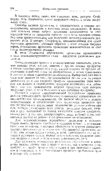 Способы нагрева древесины, а следовательно, и течение технологических процессов в шахтных печах неодинаково. В шведских шахтных печах нагрев древесины производится за счет передачи тепла от продуктов горения через металлические стенки. Эти печи предназначались для получения металлургического древесного угля. В реторте Стаффорда, предназначенной для сухой перегонки древесины, главным образом в виде отходов твердых пород, разложение древесины происходит исключительно за счет тепла экзотермической реакции.