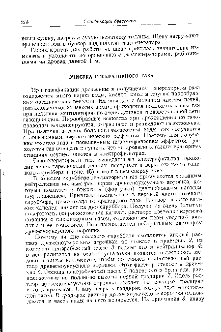 При газификации древесины в получаемом генераторном газе содержится много паров воды, кислот, -смол и других парообразных органических веществ. На заводах с большим числом печей, расположенных во многих цехах, приходится подводить к ним газ при действии вентиляторов по очень длинной и разветвленной сети газопроводов. Парообразные вещества при прохождении по газопроводам конденсируются, загрязняют и разъедают газопроводы. При наличии в газах большого количества воды газ получается с пониженным пирометрическим эффектом. Поэтому для получения чистого газа с повышенным пирометрическим эффектом приходится газ очищать и сушить, что на древесных газогенераторных станциях осуществляется в электрофильтрах.