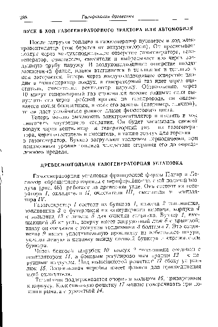 Теперь можно выключить электровентилятор и пустить в ход двигатель внутреннего сгорания. Он будет засасывать свежий воздух через вентилятор и генераторный газ — из газогенератора, через очиститель и смеситель, а также воздух для горения — в газогенератор. Бункер загружают топливом периодически, при пониженном уровне топлива вследствие сгорания его до определенного предела.