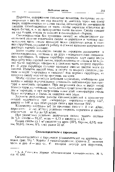 Более полное извлечение смолы из парогазов достигается в смолоотделителях, состоящих из двух последовательно соединенных скрубберов. В первом скруббере парогазы идут снизу вверх навстречу току горячей смолы, освобождаются от смолы и из верхней части скруббера отводятся в нижнюю часть второго скруббера. В этом скруббере насадку орошают смесью кислой воды со смолой. Избыток кислой воды и смолы из второго смолоотдели-теля отводят непрерывно в смоляной бак первого скруббера, из которого смолу подают на орошение насадки.