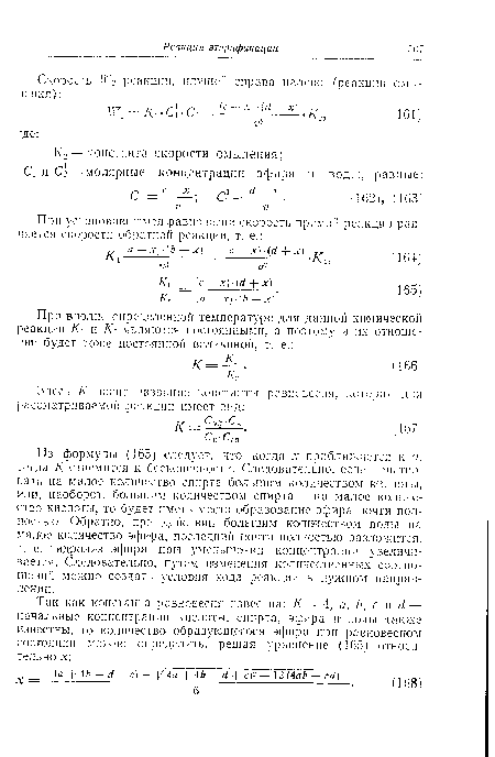 Из формулы (165) следует, что когда .v приближается к а, тогда / стремится к бесконечности. Следовательно, если действовать на малое количество спирта большим количеством кислоты, или, наоборот, большим количеством спирта — на малое количество кислоты, то будет иметь место образование эфира почти полностью. Обратно, при действии большим количеством воды на малое количество эфира, последний почти полностью разложится, т. е. гидролиз эфира при уменьшении концентрации увеличивается. Следовательно, путем изменения количественных соотношений можно создать условия хода реакции в нужном направлении.