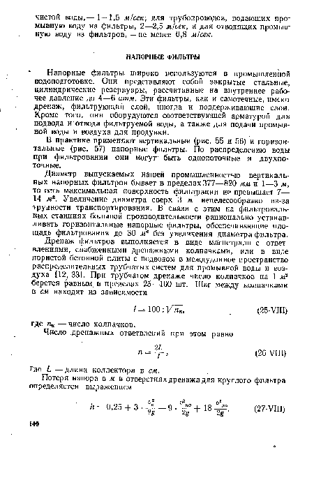 Напорные фильтры широко используются в промышленной водоподготовке. Они представляют собой закрытые стальные, цилиндрические резервуары, рассчитанные на внутреннее рабочее давление до 4—6 атм. Эти фильтры, как и самотечные, имеют дренаж, фильтрующий слой, иногда и поддерживающие слои. Кроме того, они оборудуются соответствующей арматурой для подвода и отвода фильтруемой воды, а также для подачи промывной воды и воздуха для продувки.