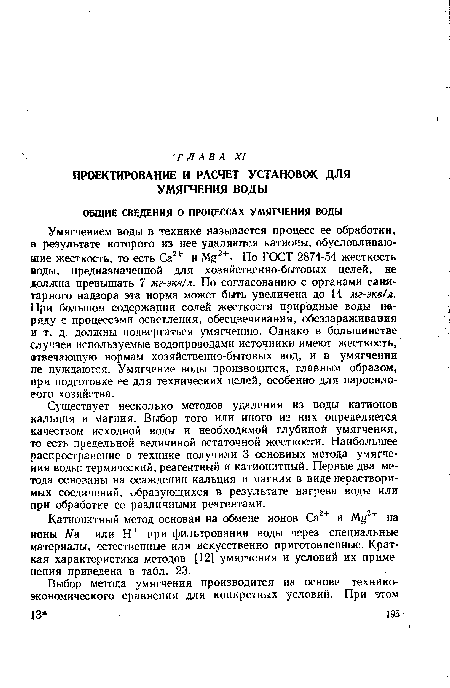 Умягчением воды в технике называется процесс ее обработки, в результате которого из нее удаляются катионы, обусловливающие жесткость, то есть Са2+ и Mg2+■ По ГОСТ 2874-54 жесткость воды, предназначенной для хозяйственно-бытовых целей, не должна превышать 7 мг-экв/л. По согласованию с органами санитарного надзора эта норма может быть увеличена до 14 мг-экв/л. При большом содержании солей жесткости природные воды наряду с процессами осветления, обесцвечивания, обеззараживания и т. д. должны подвергаться умягчению. Однако в большинстве случаев используемые водопроводами источники имеют жесткость, отвечающую нормам хозяйственно-бытовых вод, и в умягчении не нуждаются. Умягчение воды производится, главным образом, при подготовке ее для технических целей, особенно для паросило-рого хозяйства.