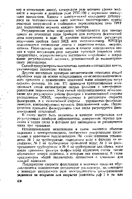 Другим наглядным примером автоматизации отдельных стадий обработки воды на основе использования качественно-количественного принципа с применением описанной выше аппаратуры могут служить фильтры. На рис. 171 приведена принципиальная электрическая схема автоматизации скорых фильтров с электрифицированными задвижками. Этой схемой предусматривается использование для регулировки работы фильтров с количественной стороны расходомеров ЭПИД, переоборудуемых в регуляторы скорости фильтрации, и с качественной стороны — упрощенных фототинда-леметров, контролирующих мутность фильтрованной воды. Периодическая промывка фильтрующего слоя песка регулируется фотоэлектронной установкой.